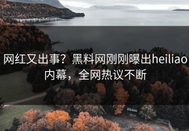 网红又出事？黑料网刚刚曝出heiliao内幕，全网热议不断
