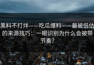 黑料不打烊——吃瓜爆料——最被低估的来源技巧：一眼识别为什么会被带节奏？
