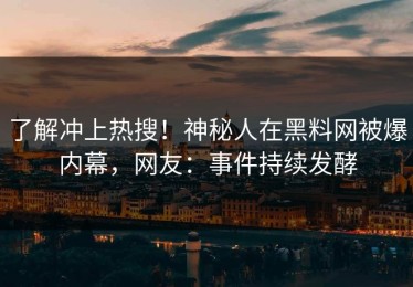 了解冲上热搜！神秘人在黑料网被爆内幕，网友：事件持续发酵