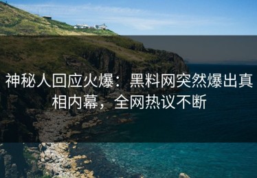 神秘人回应火爆：黑料网突然爆出真相内幕，全网热议不断