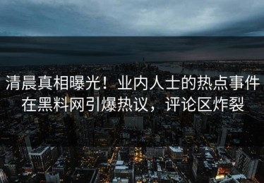 清晨真相曝光！业内人士的热点事件在黑料网引爆热议，评论区炸裂