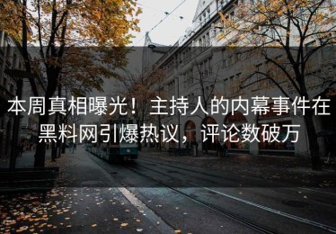 本周真相曝光！主持人的内幕事件在黑料网引爆热议，评论数破万