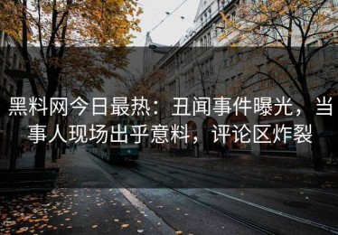黑料网今日最热：丑闻事件曝光，当事人现场出乎意料，评论区炸裂