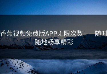 香蕉视频免费版APP无限次数——随时随地畅享精彩