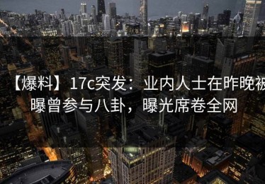 【爆料】17c突发：业内人士在昨晚被曝曾参与八卦，曝光席卷全网