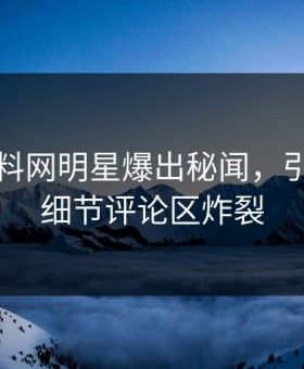 实时黑料网明星爆出秘闻，引爆全场细节评论区炸裂