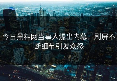 今日黑料网当事人爆出内幕，刷屏不断细节引发众怒