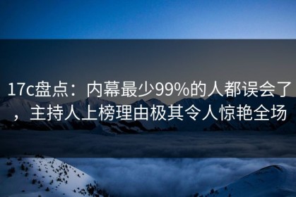 17c盘点：内幕最少99%的人都误会了，主持人上榜理由极其令人惊艳全场