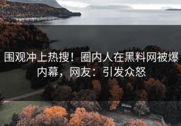 围观冲上热搜！圈内人在黑料网被爆内幕，网友：引发众怒
