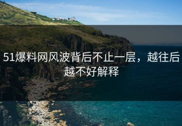 51爆料网风波背后不止一层，越往后越不好解释