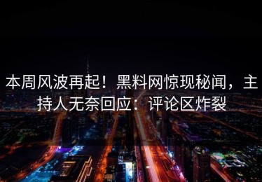 本周风波再起！黑料网惊现秘闻，主持人无奈回应：评论区炸裂