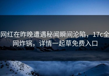 网红在昨晚遭遇秘闻瞬间沦陷，17c全网炸锅，详情一起草免费入口