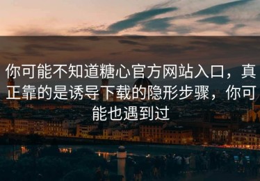 你可能不知道糖心官方网站入口，真正靠的是诱导下载的隐形步骤，你可能也遇到过
