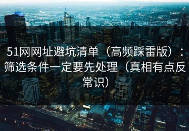 51网网址避坑清单（高频踩雷版）：筛选条件一定要先处理（真相有点反常识）