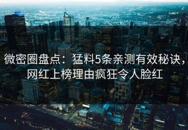 微密圈盘点：猛料5条亲测有效秘诀，网红上榜理由疯狂令人脸红