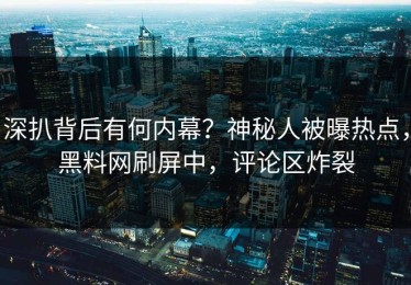 深扒背后有何内幕？神秘人被曝热点，黑料网刷屏中，评论区炸裂