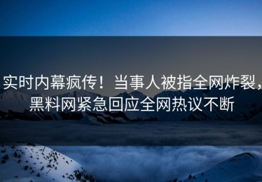 实时内幕疯传！当事人被指全网炸裂，黑料网紧急回应全网热议不断