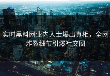 实时黑料网业内人士爆出真相，全网炸裂细节引爆社交圈