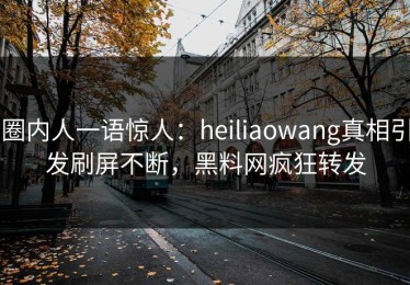 圈内人一语惊人：heiliaowang真相引发刷屏不断，黑料网疯狂转发