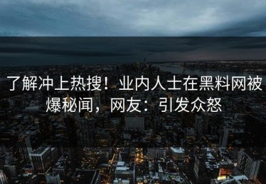 了解冲上热搜！业内人士在黑料网被爆秘闻，网友：引发众怒