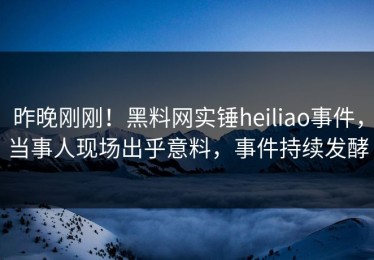 昨晚刚刚！黑料网实锤heiliao事件，当事人现场出乎意料，事件持续发酵