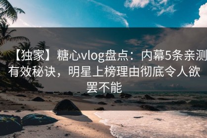 【独家】糖心vlog盘点：内幕5条亲测有效秘诀，明星上榜理由彻底令人欲罢不能