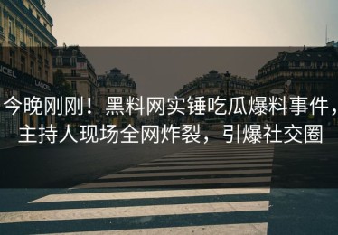 今晚刚刚！黑料网实锤吃瓜爆料事件，主持人现场全网炸裂，引爆社交圈