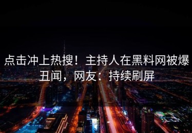 点击冲上热搜！主持人在黑料网被爆丑闻，网友：持续刷屏