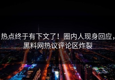 热点终于有下文了！圈内人现身回应，黑料网热议评论区炸裂