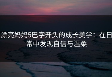 漂亮妈妈5巴字开头的成长美学：在日常中发现自信与温柔