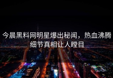 今晨黑料网明星爆出秘闻，热血沸腾细节真相让人瞠目
