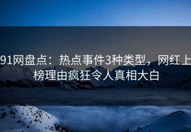 91网盘点：热点事件3种类型，网红上榜理由疯狂令人真相大白