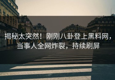 揭秘太突然！刚刚八卦登上黑料网，当事人全网炸裂，持续刷屏