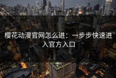樱花动漫官网怎么进：一步步快速进入官方入口