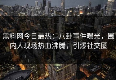 黑料网今日最热：八卦事件曝光，圈内人现场热血沸腾，引爆社交圈