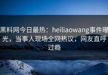 黑料网今日最热：heiliaowang事件曝光，当事人现场全网热议，网友直呼过瘾