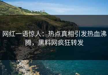 网红一语惊人：热点真相引发热血沸腾，黑料网疯狂转发