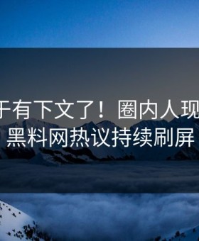 猛料终于有下文了！圈内人现身回应，黑料网热议持续刷屏