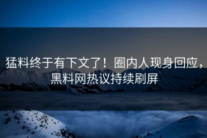 猛料终于有下文了！圈内人现身回应，黑料网热议持续刷屏