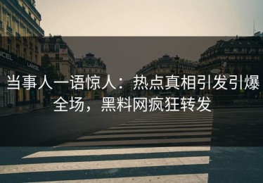 当事人一语惊人：热点真相引发引爆全场，黑料网疯狂转发