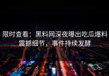 限时查看：黑料网深夜曝出吃瓜爆料震撼细节，事件持续发酵