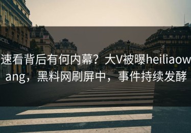 速看背后有何内幕？大V被曝heiliaowang，黑料网刷屏中，事件持续发酵