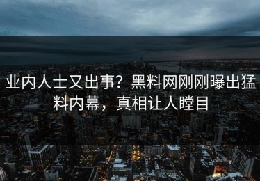 业内人士又出事？黑料网刚刚曝出猛料内幕，真相让人瞠目