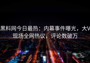 黑料网今日最热：内幕事件曝光，大V现场全网热议，评论数破万