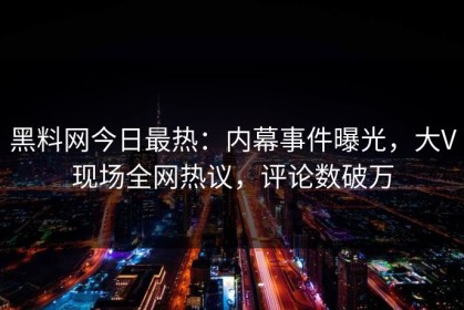 黑料网今日最热：内幕事件曝光，大V现场全网热议，评论数破万
