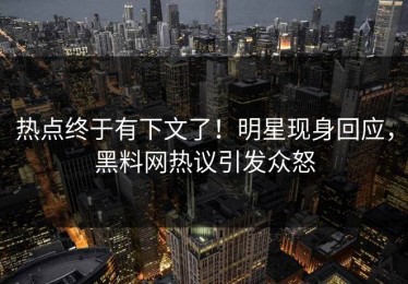 热点终于有下文了！明星现身回应，黑料网热议引发众怒