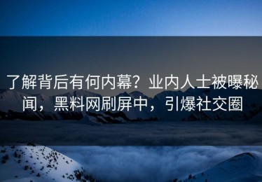 了解背后有何内幕？业内人士被曝秘闻，黑料网刷屏中，引爆社交圈