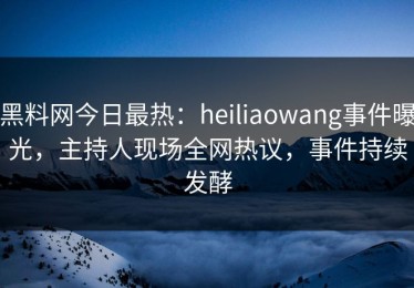 黑料网今日最热：heiliaowang事件曝光，主持人现场全网热议，事件持续发酵