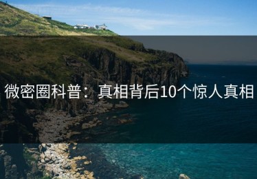 微密圈科普：真相背后10个惊人真相