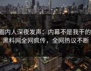 圈内人深夜发声：内幕不是我干的！黑料网全网疯传，全网热议不断